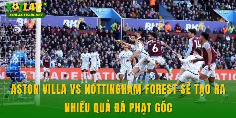 Aston Villa vs Nottingham Forest sẽ tạo ra nhiều quả đá phạt góc