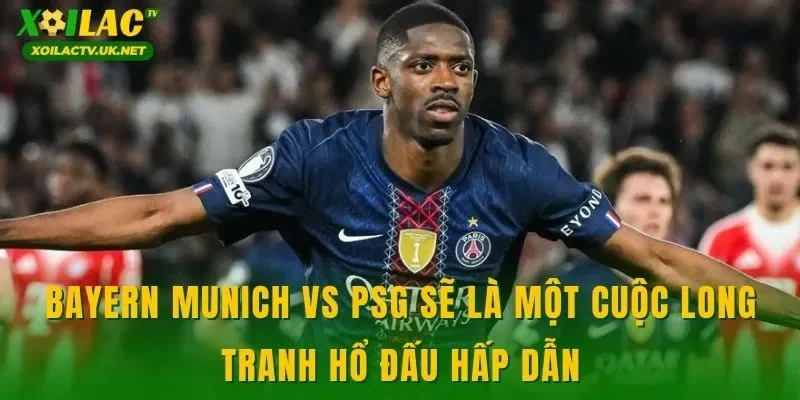Bayern Munich vs PSG sẽ là một cuộc long tranh hổ đấu hấp dẫn