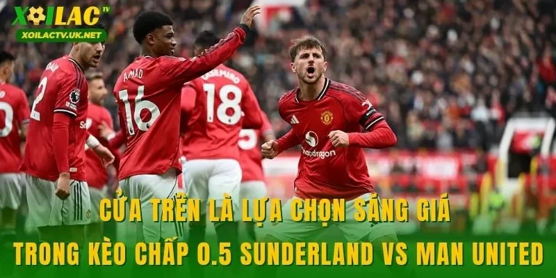 Cửa trên là lựa chọn sáng giá trong kèo chấp 0.5 Sunderland vs Man United