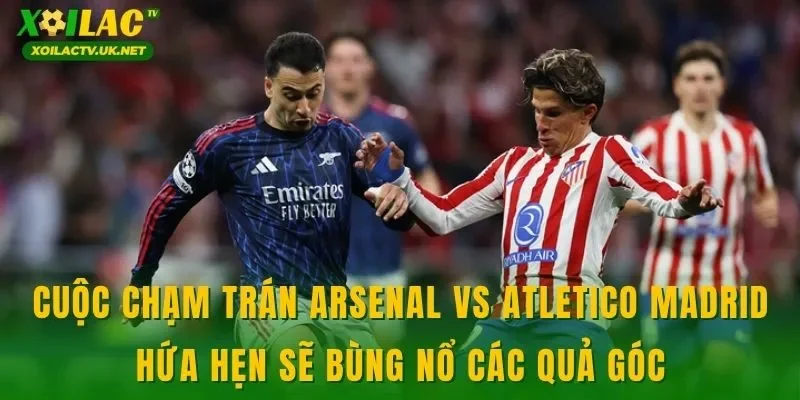 Cuộc chạm trán Arsenal vs Atletico Madrid hứa hẹn sẽ bùng nổ các quả góc