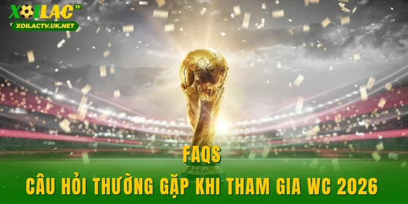 FAQs - Câu hỏi thường gặp khi tham gia WC 2026