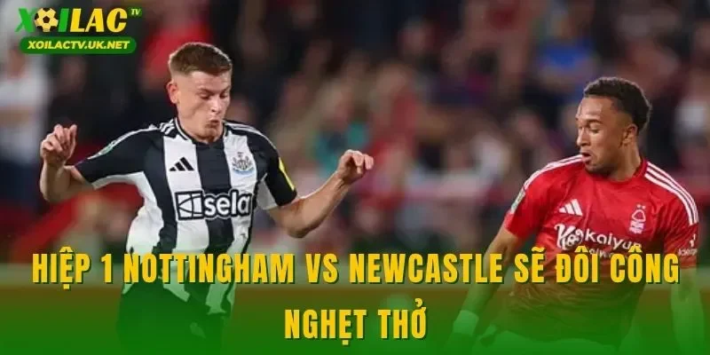 Hiệp 1 Nottingham vs Newcastle sẽ đôi công nghẹt thở