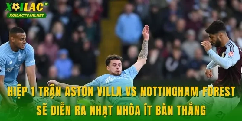Hiệp 1 trận Aston Villa vs Nottingham Forest sẽ diễn ra nhạt nhòa ít bàn thắng
