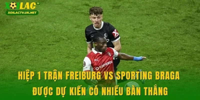 Hiệp 1 trận Freiburg vs Sporting Braga được dự kiến có nhiều bàn thắng