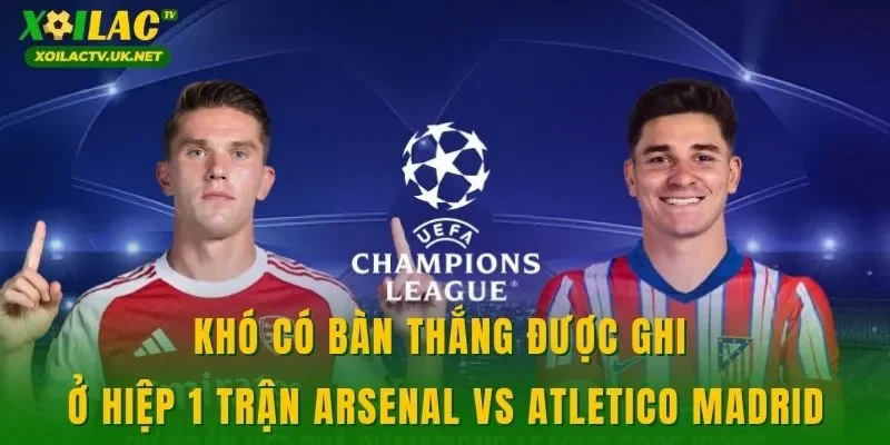 Khó có bàn thắng được ghi ở hiệp 1 trận Arsenal vs Atletico Madrid