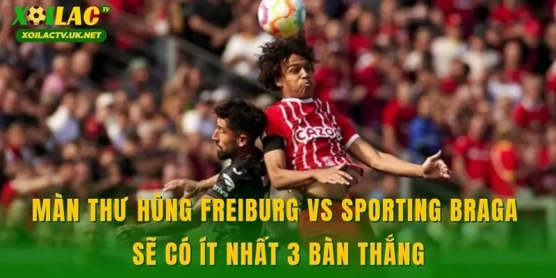 Màn thư hùng Freiburg vs Sporting Braga sẽ có ít nhất 3 bàn thắng