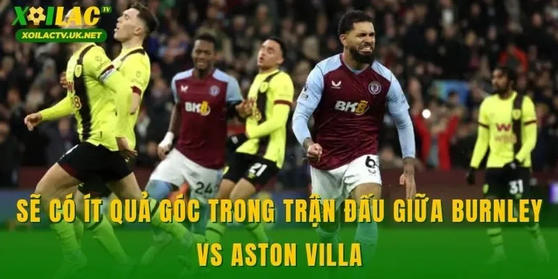Sẽ có ít quả góc trong trận đấu giữa Burnley vs Aston Villa