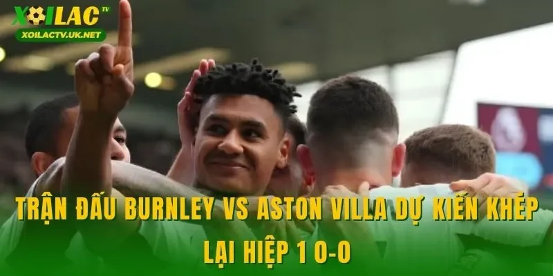 Trận đấu Burnley vs Aston Villa dự kiến khép lại hiệp 1 0-0