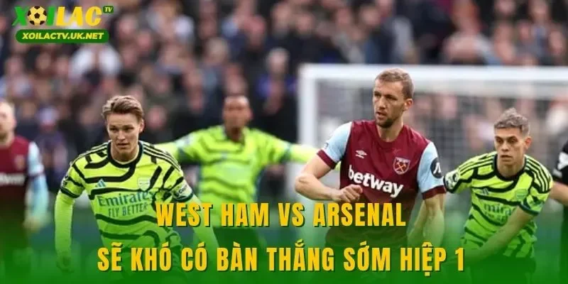 West Ham vs Arsenal sẽ khó có bàn thắng sớm hiệp 1 