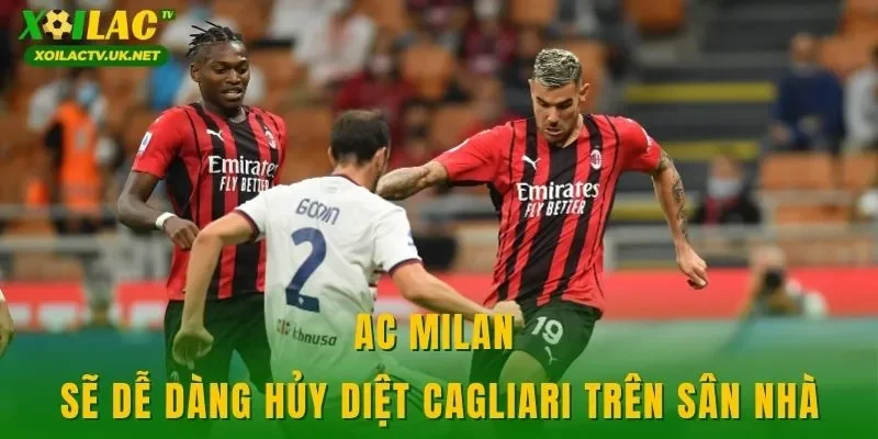 AC Milan sẽ dễ dàng hủy diệt Cagliari trên sân nhà