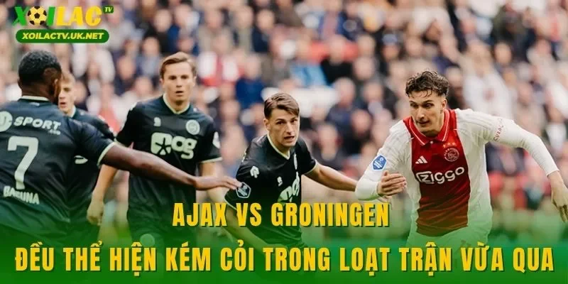Ajax vs Groningen đều thể hiện kém cỏi trong loạt trận vừa qua