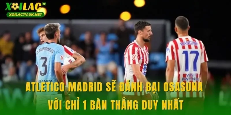 Atletico Madrid sẽ đánh bại Osasuna với chỉ 1 bàn thắng duy nhất