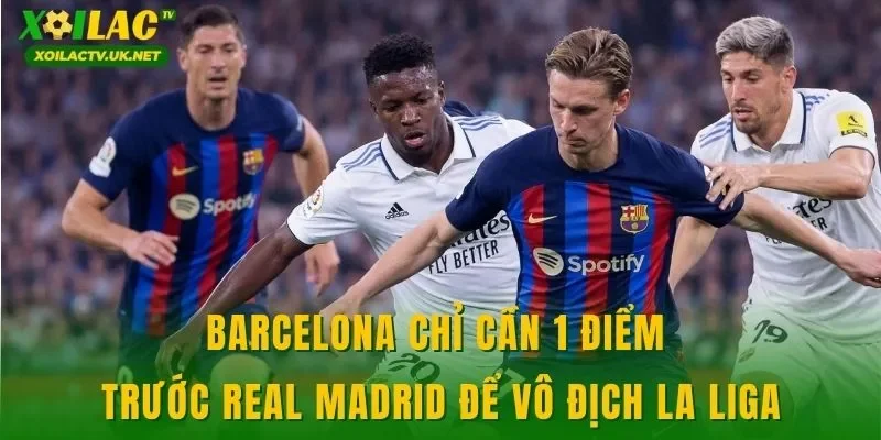 Barcelona chỉ cần 1 điểm trước Real Madrid để vô địch La Liga