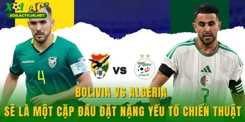 Bolivia vs Algeria sẽ là một cặp đấu đặt nặng yếu tố chiến thuật