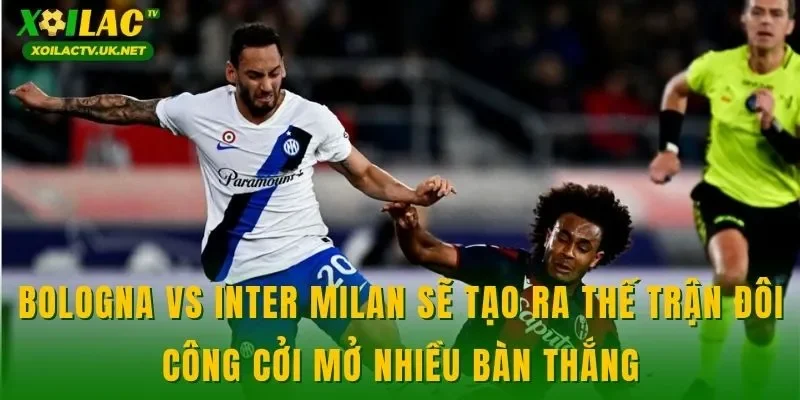 Bologna vs Inter Milan sẽ tạo ra thế trận đôi công cởi mở nhiều bàn thắng