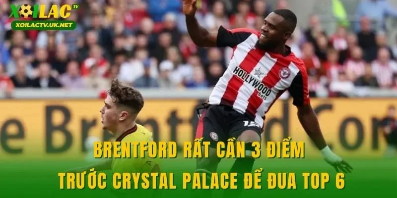 Brentford rất cần 3 điểm trước Crystal Palace để đua top 6