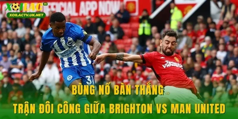 Bùng nổ bàn thắng trận đôi công giữa Brighton vs Man United