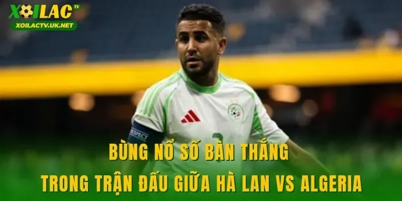 Bùng nổ số bàn thắng trong trận đấu giữa Hà Lan vs Algeria