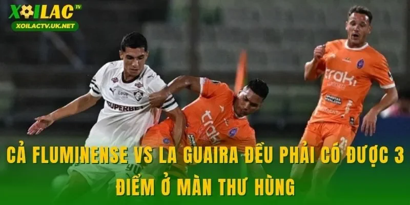 Cả Fluminense vs La Guaira đều phải có được 3 điểm ở màn thư hùng