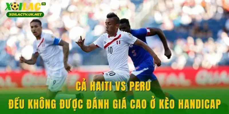 Cả Haiti vs Peru đều không được đánh giá cao ở kèo handicap
