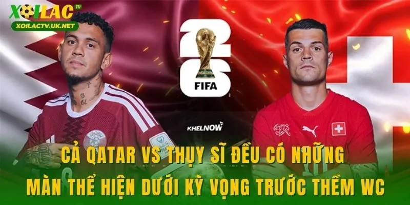 Cả Qatar vs Thụy Sĩ đều có những màn thể hiện dưới kỳ vọng trước thềm WC