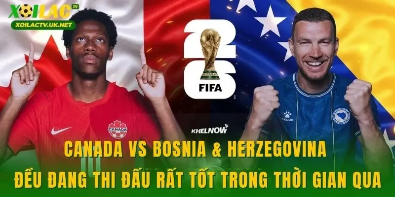 Canada vs Bosnia & Herzegovina đều đang thi đấu rất tốt trong thời gian qua