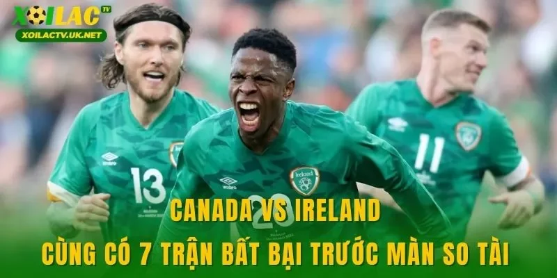 Canada vs Ireland cùng có 7 trận bất bại trước màn so tài