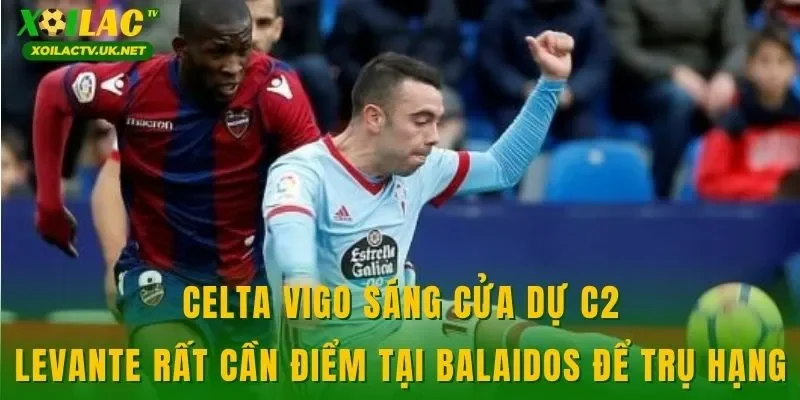 Celta Vigo sáng cửa dự C2, Levante rất cần điểm tại Balaidos để trụ hạng