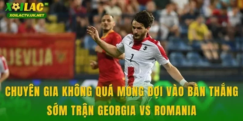 Chuyên gia không quá mong đợi vào bàn thắng sớm trận Georgia vs Romania