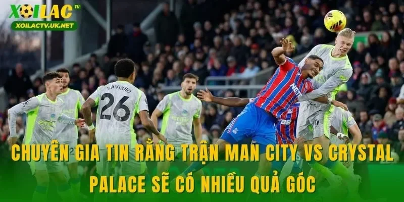 Chuyên gia tin rằng trận Man City vs Crystal Palace sẽ có nhiều quả góc
