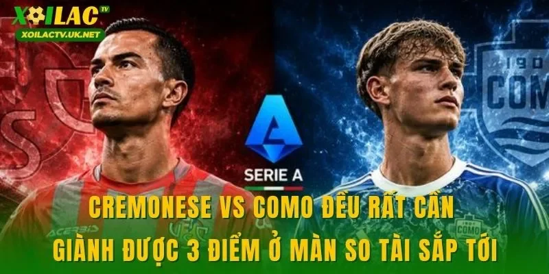 Cremonese vs Como đều rất cần giành được 3 điểm ở màn so tài sắp tới
