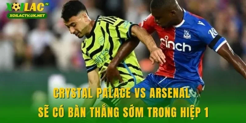 Crystal Palace vs Arsenal sẽ có bàn thắng sớm trong hiệp 1