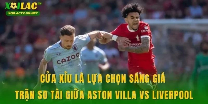 Cửa xỉu là lựa chọn sáng giá trận so tài giữa Aston Villa vs Liverpool