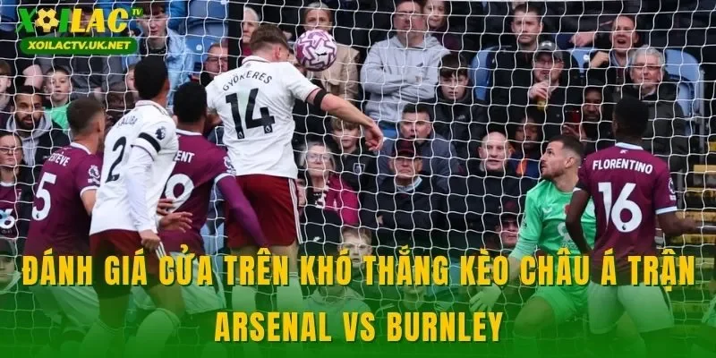 Đánh giá cửa trên khó thắng kèo châu Á trận Arsenal vs Burnley