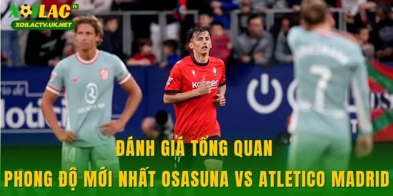 Đánh giá tổng quan phong độ mới nhất Osasuna vs Atletico Madrid