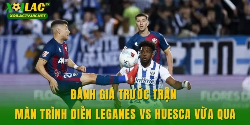Đánh giá trước trận màn trình diễn Leganes vs Huesca vừa qua
