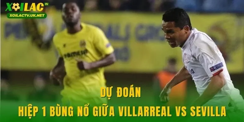 Dự đoán hiệp 1 bùng nổ giữa Villarreal vs Sevilla