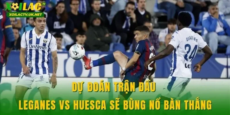 Dự đoán trận đấu Leganes vs Huesca sẽ bùng nổ bàn thắng