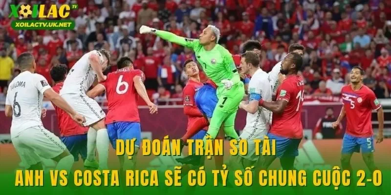 Dự đoán trận so tài Anh vs Costa Rica sẽ có tỷ số chung cuộc 2-0