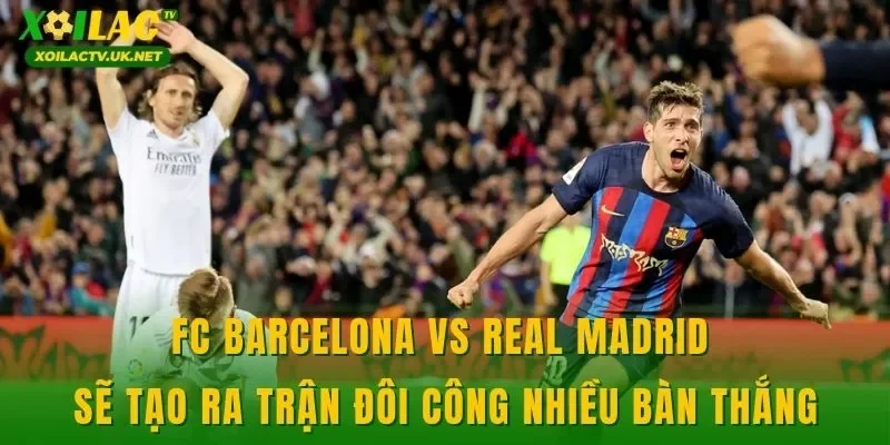 FC Barcelona vs Real Madrid sẽ tạo ra trận đôi công nhiều bàn thắng