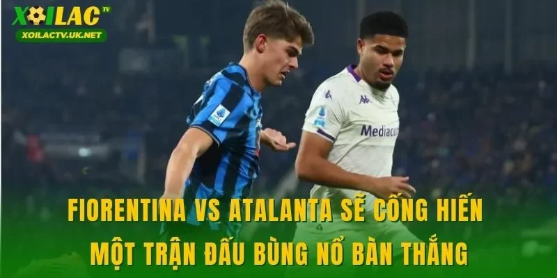Fiorentina vs Atalanta sẽ cống hiến một trận đấu bùng nổ bàn thắng