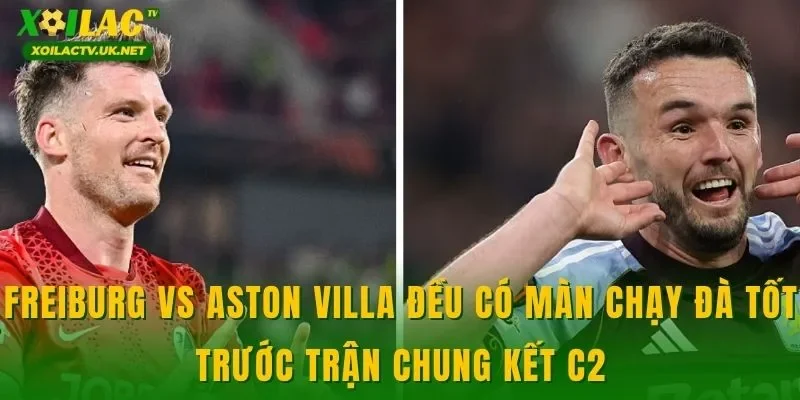 Freiburg vs Aston Villa đều có màn chạy đà tốt trước trận chung kết C2