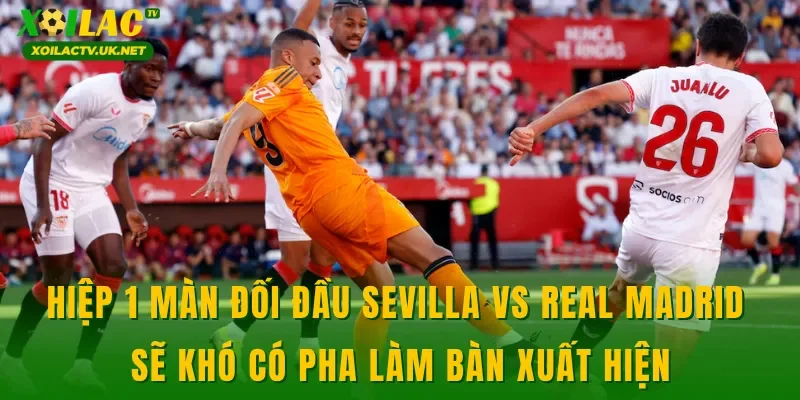 Hiệp 1 màn đối đầu Sevilla vs Real Madrid sẽ khó có pha làm bàn xuất hiện