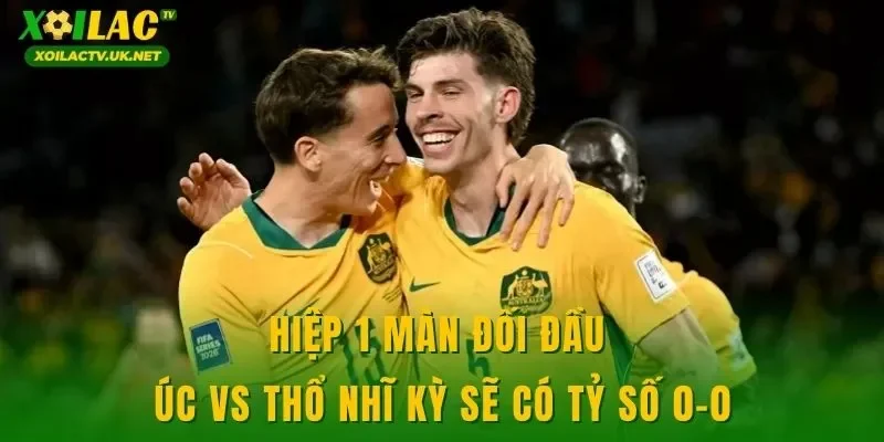 Hiệp 1 màn đối đầu Úc vs Thổ Nhĩ Kỳ sẽ có tỷ số 0-0