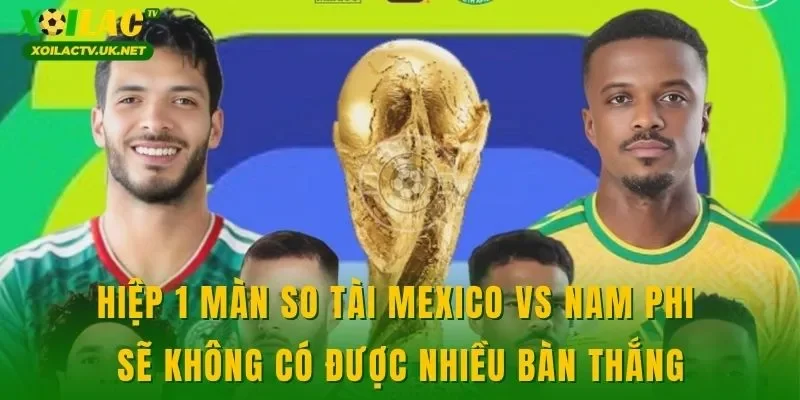 Hiệp 1 màn so tài Mexico vs Nam Phi sẽ không có được nhiều bàn thắng