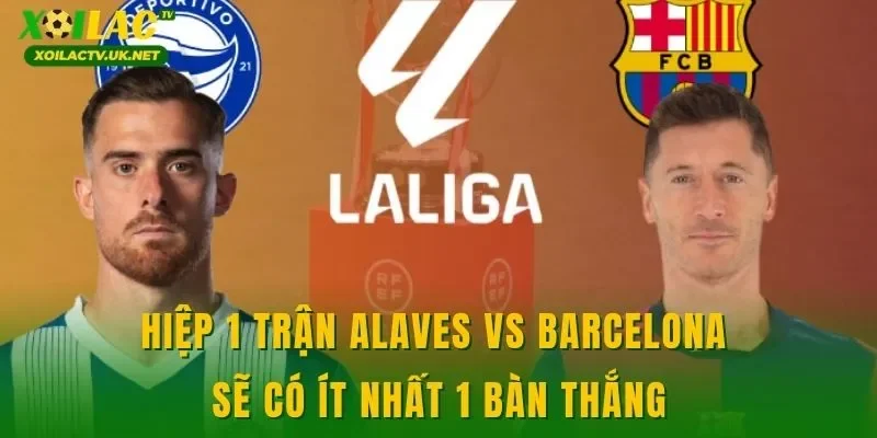 Hiệp 1 trận Alaves vs Barcelona sẽ có ít nhất 1 bàn thắng