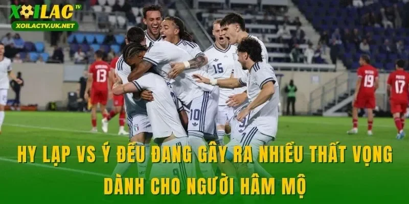 Hy Lạp vs Ý đều đang gây ra nhiều thất vọng dành cho người hâm mộ