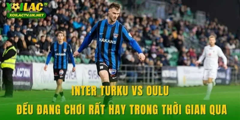 Inter Turku vs Oulu đều đang chơi rất hay trong thời gian qua