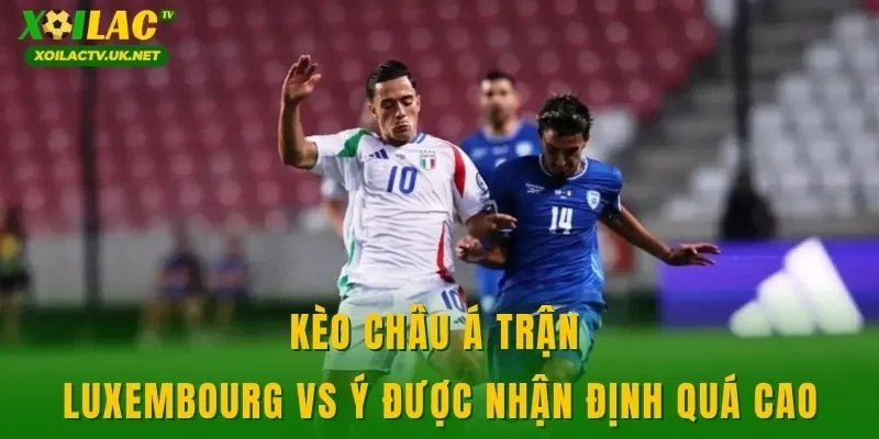 Kèo châu Á trận Luxembourg vs Ý được nhận định quá cao
