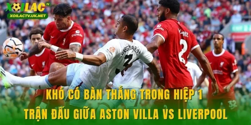 Khó có bàn thắng trong hiệp 1 trận đấu giữa Aston Villa vs Liverpool